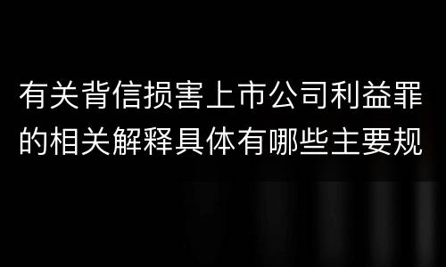 有关背信损害上市公司利益罪的相关解释具体有哪些主要规定