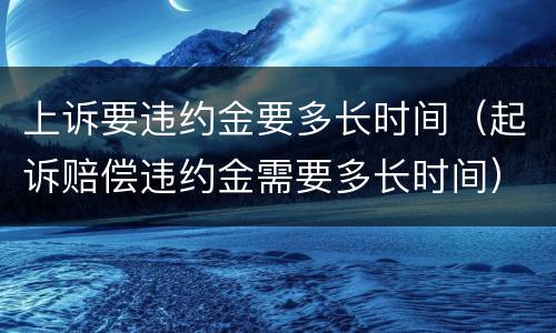 上诉要违约金要多长时间（起诉赔偿违约金需要多长时间）