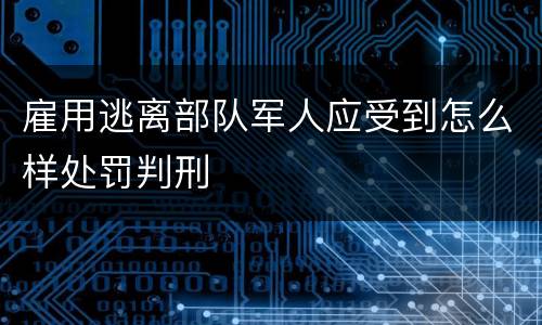 雇用逃离部队军人应受到怎么样处罚判刑