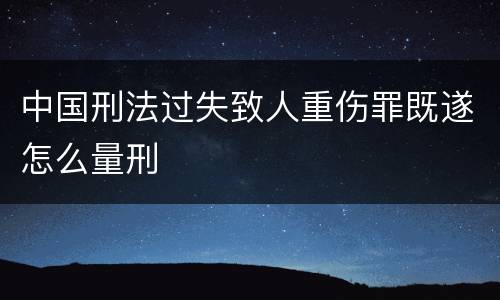 中国刑法过失致人重伤罪既遂怎么量刑