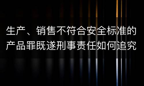 生产、销售不符合安全标准的产品罪既遂刑事责任如何追究
