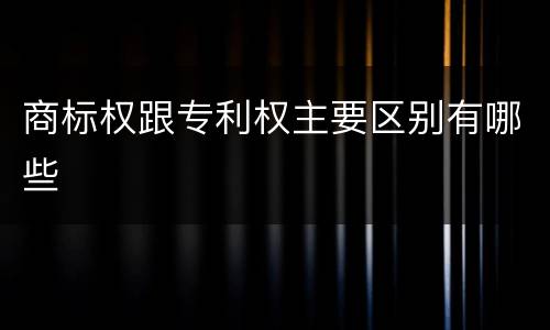 商标权跟专利权主要区别有哪些