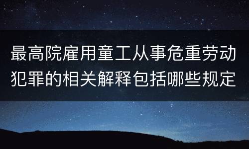 最高院雇用童工从事危重劳动犯罪的相关解释包括哪些规定
