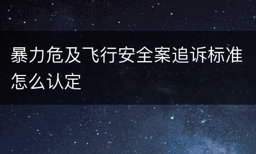 暴力危及飞行安全案追诉标准怎么认定