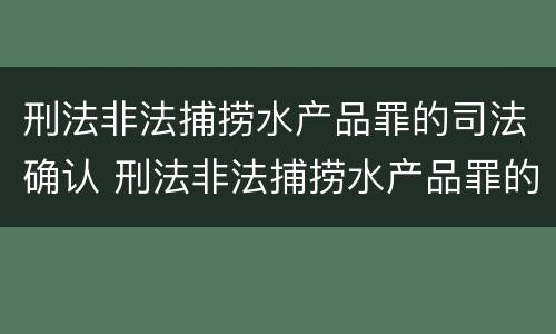 刑法非法捕捞水产品罪的司法确认 刑法非法捕捞水产品罪的司法确认标准
