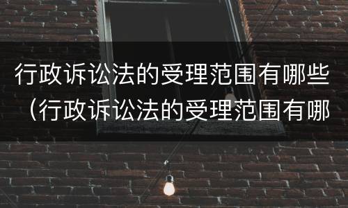 行政诉讼法的受理范围有哪些（行政诉讼法的受理范围有哪些条款）