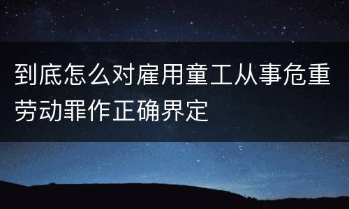到底怎么对雇用童工从事危重劳动罪作正确界定
