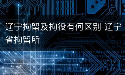 辽宁拘留及拘役有何区别 辽宁省拘留所