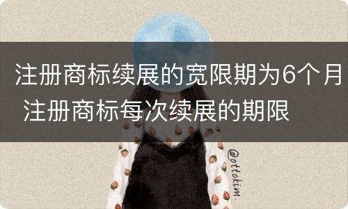 注册商标续展的宽限期为6个月 注册商标每次续展的期限