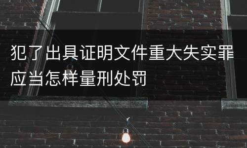 犯了出具证明文件重大失实罪应当怎样量刑处罚
