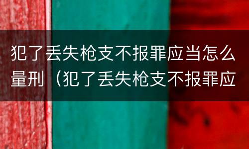 犯了丢失枪支不报罪应当怎么量刑（犯了丢失枪支不报罪应当怎么量刑呢）