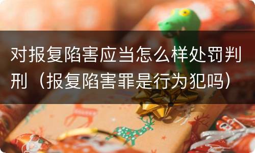 对报复陷害应当怎么样处罚判刑（报复陷害罪是行为犯吗）