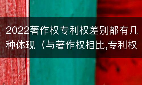 2022著作权专利权差别都有几种体现（与著作权相比,专利权有哪些特征）