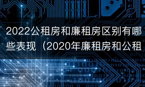 2022公租房和廉租房区别有哪些表现（2020年廉租房和公租房的区别）