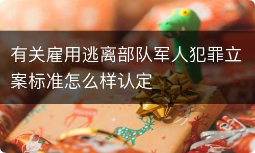 有关雇用逃离部队军人犯罪立案标准怎么样认定