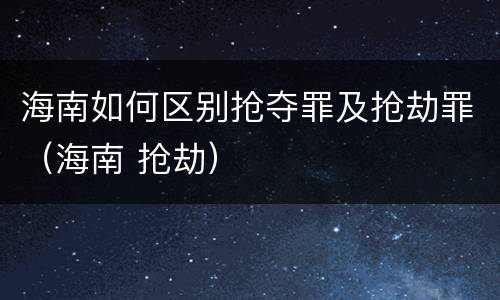 海南如何区别抢夺罪及抢劫罪（海南 抢劫）