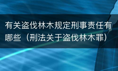 有关盗伐林木规定刑事责任有哪些（刑法关于盗伐林木罪）