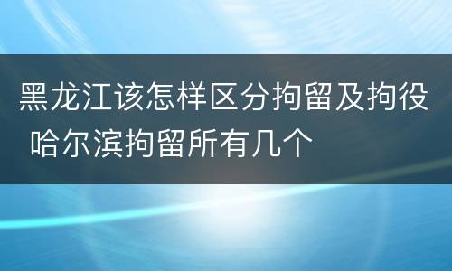 黑龙江该怎样区分拘留及拘役 哈尔滨拘留所有几个