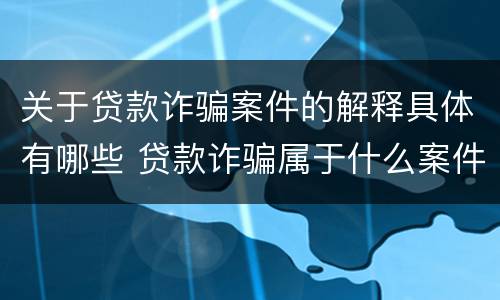 关于贷款诈骗案件的解释具体有哪些 贷款诈骗属于什么案件