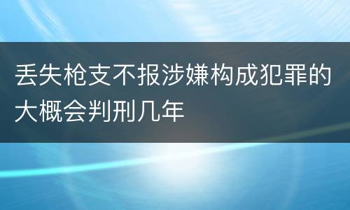 丢失枪支不报涉嫌构成犯罪的大概会判刑几年