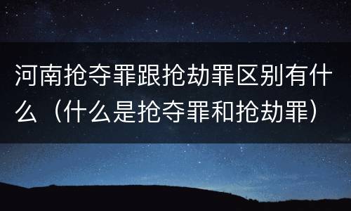 河南抢夺罪跟抢劫罪区别有什么（什么是抢夺罪和抢劫罪）