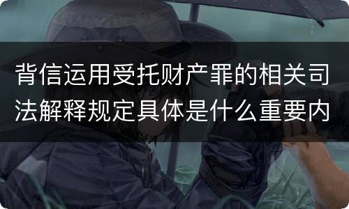 背信运用受托财产罪的相关司法解释规定具体是什么重要内容