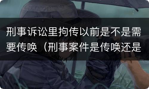 刑事诉讼里拘传以前是不是需要传唤（刑事案件是传唤还是拘传）