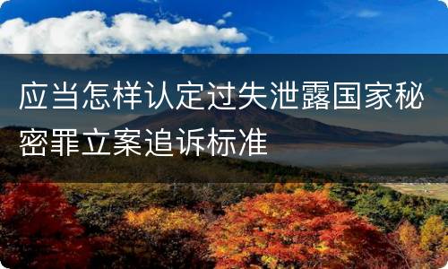 应当怎样认定过失泄露国家秘密罪立案追诉标准