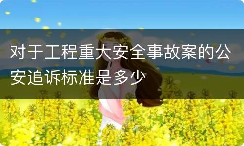 对于工程重大安全事故案的公安追诉标准是多少