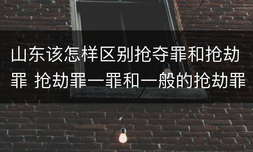 山东该怎样区别抢夺罪和抢劫罪 抢劫罪一罪和一般的抢劫罪