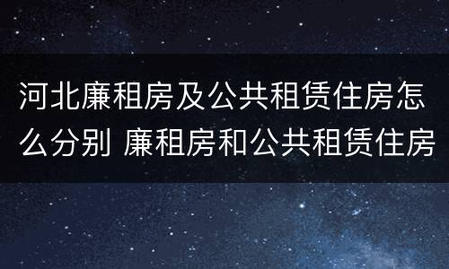 河北廉租房及公共租赁住房怎么分别 廉租房和公共租赁住房的区别
