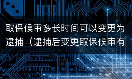 取保候审多长时间可以变更为逮捕（逮捕后变更取保候审有时间限制吗）