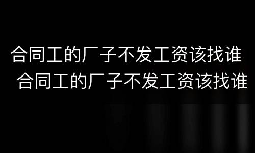 合同工的厂子不发工资该找谁 合同工的厂子不发工资该找谁要