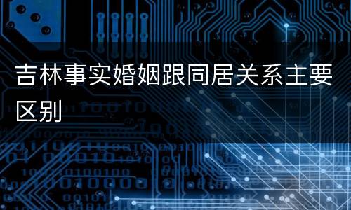 吉林事实婚姻跟同居关系主要区别