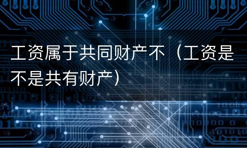 工资属于共同财产不（工资是不是共有财产）