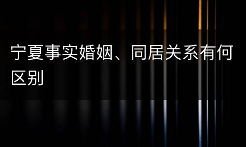 宁夏事实婚姻、同居关系有何区别