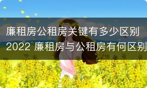 廉租房公租房关键有多少区别2022 廉租房与公租房有何区别