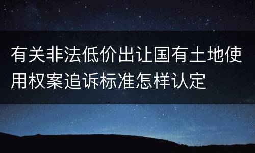 有关非法低价出让国有土地使用权案追诉标准怎样认定