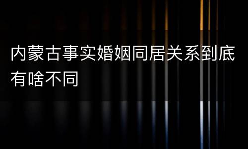 内蒙古事实婚姻同居关系到底有啥不同