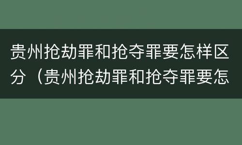 贵州抢劫罪和抢夺罪要怎样区分（贵州抢劫罪和抢夺罪要怎样区分呢）