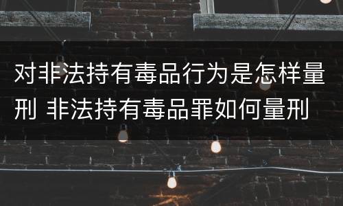 对非法持有毒品行为是怎样量刑 非法持有毒品罪如何量刑