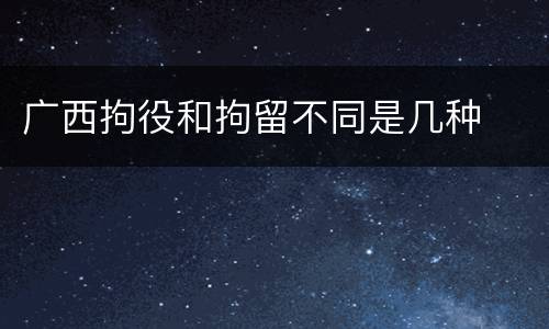 广西拘役和拘留不同是几种