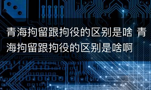 青海拘留跟拘役的区别是啥 青海拘留跟拘役的区别是啥啊