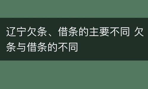 辽宁欠条、借条的主要不同 欠条与借条的不同