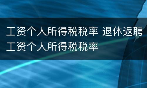 工资个人所得税税率 退休返聘工资个人所得税税率