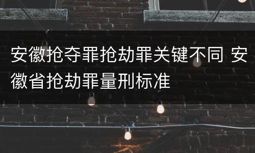 安徽抢夺罪抢劫罪关键不同 安徽省抢劫罪量刑标准