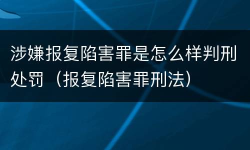 涉嫌报复陷害罪是怎么样判刑处罚（报复陷害罪刑法）