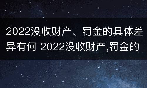 2022没收财产、罚金的具体差异有何 2022没收财产,罚金的具体差异有何规定