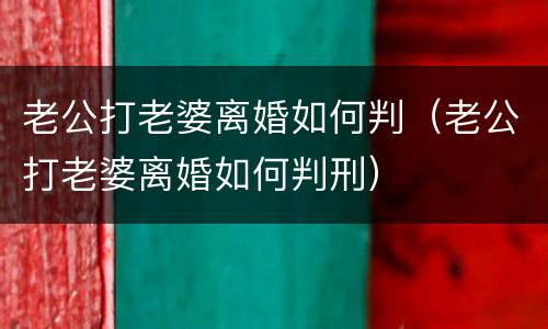 老公打老婆离婚如何判（老公打老婆离婚如何判刑）