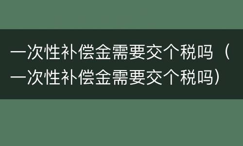 一次性补偿金需要交个税吗（一次性补偿金需要交个税吗）
